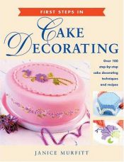book cover of First Steps in Cake Decorating (Over 100 step-by-step cake decorating techniques and recipes) by Janice Murfitt