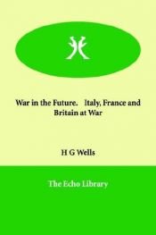 book cover of War in the Future. Italy, France And Britain at War by Herbert George Wells