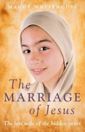 book cover of The Marriage of Jesus: The Lost Wife of the Hidden Years by Maggy Whitehouse
