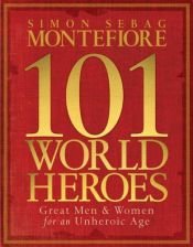 book cover of 101 world heroes, great men and women for an unheroic age by Simon Sebag-Montefiore
