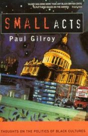 book cover of Small acts : thoughts on the politics of Black cultures by Paul Gilroy