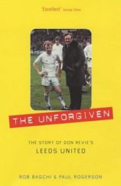 book cover of The Unforgiven: The Story of Don Revie's Leeds United by Rob Bagchi