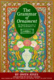 book cover of The grammar of ornament : the Victorian masterpiece on Oriental, Primitive, Classical, Mediaeval and Renaissance design and decorative art by Owen Jones