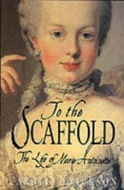 book cover of To the scaffold : the life of Marie Antoinette by Carolly Erickson