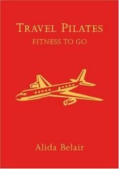 book cover of Travel Pilates: Fitness To Go by Alida Belair