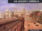 book cover of The Docker's umbrella : a history of Liverpool Overhead Railway by Paul Bolger