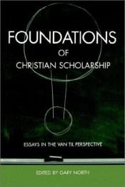 book cover of Foundations of Christian Scholarship: Essays in the Van Til Perspective (A Chalcedon Study) by Gary North