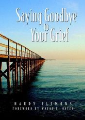 book cover of Saying Goodbye to Your Grief: A Book Designed to Help People Who Have Experienced Crushing Losses Survive and Grow Beyond the Pain into Light of A by Hardy Clemons