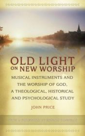 book cover of Old Light on New Worship: Musical Instruments and the Worship of God, a Theological, Historical and Psychological Study by John Price