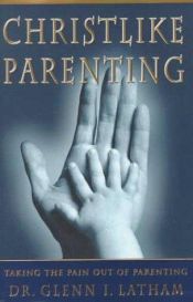 book cover of Christlike Parenting: Taking the Pain Out of Parenting by Glenn Latham