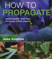 book cover of How to Propagate: Techniques and Tips for Over 1000 Plants by John Cushnie