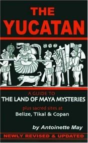 book cover of The Yucatan: A Guide to the Land of Maya Mysteries Plus Sacred Sites at Belize, Tikal & Copan by Antoinette May