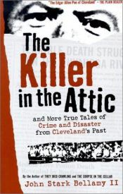 book cover of The Killer in the Attic: And More True Tales of Crime and Disaster from Cleveland's Past by John Stark Bellamy II