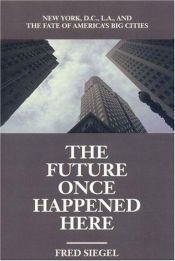 book cover of The Future Once Happened Here: New York, D.C., L.A., and the Fate of America's Big Cities by Fred Siegel
