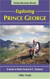 book cover of Exploring Prince George: A Guide to North Central B.C. Outdoors : A guidebook with a difference... by Mike Nash