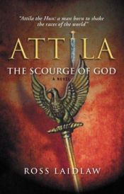 book cover of Attila: The Scourge Of God : The story of Flavius Aetius, the last great Roman general, and of his friend who became an enemy : Attila, King of the Huns by Ross Laidlaw