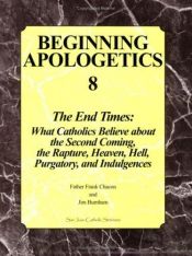book cover of Beginning Apologetics 8: The End Times - What Catholics Believe about the Second Coming, the Rapture, Heaven, Hell, Purgatory, and Indulgences by Frank Chacon