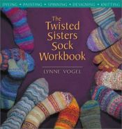 book cover of The twisted sisters sock workbook: sying, painting, spinning, designing, knitting by Lynne Vogel