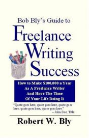 book cover of Bob Bly's Guide to Freelance Writing Success: How to Make $100,000 a Year As a Freelance Writer and Have the Time of You by Robert W. Bly