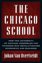 book cover of The Chicago School : how the University of Chicago assembled the thinkers who revolutionized economics and business by Johan van Overtveldt