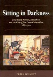book cover of Sitting in Darkness: New South Fiction, Education, and the Rise of Jim Crow Colonialism, 1865-1920 by Peter Schmidt