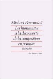book cover of Les Humanistes à la découverte de la composition en peinture, 1340-1450 by Michael Baxandall
