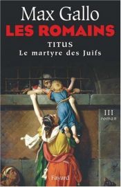 book cover of Les Romains, Tome 3 : Titus : Le Martyre des Juifs by Max Gallo