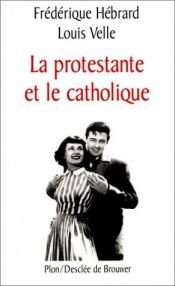 book cover of La Protestante et le Catholique : Une histoire d'amour by Frédérique Hébrard