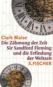 book cover of Die Zähmung der Zeit. Sir Sandford Fleming und die Erfindung der Weltzeit. by Clark Blaise