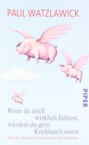 book cover of Wenn du mich wirklich liebtest, würdest du gern Knoblauch essen: Über das Glück und die Konstruktion der Wirklichkeit by Paul Watzlawick