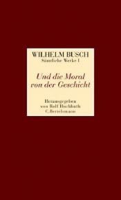 book cover of Und die Moral von der Geschicht - Sämtliche Werke und eine Auswahl der Skizzen und Gemälde - Band 1 by Wilhelm Busch