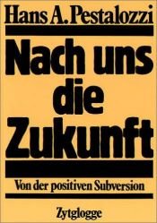 book cover of Nach uns die Zukunft. Von der positiven Subversion by Hans A. Pestalozzi