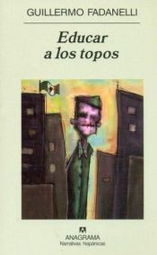 book cover of Educar a los topos by Guillermo Fadanelli
