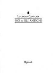 book cover of Noi e gli antichi: perche lo studio dei Greci e dei Romani giova all' intelligenza dei moderni by Luciano Canfora