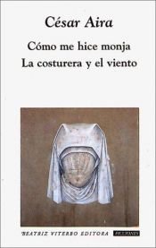 book cover of Cómo me hice monja y La Costura y el viento by César Aira