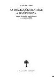 book cover of Az uralkodók szentsége a középkorban magyar dinasztikus szentkultuszok és európai modellek by Gábor Klaniczay