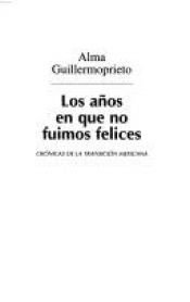 book cover of Los años en que no fuimos felices: Crónicas de la transición mexicana by Alma Guillermoprieto