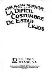 book cover of La difícil costumbre de estar lejos by José María Pérez Gay