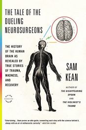 book cover of The Tale of the Dueling Neurosurgeons: And Other True Stories of Trauma, Madness, Affliction, and Recovery That Reveal the Surprising History of the Human Brain by Sam Kean
