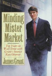 book cover of Minding Mister Market:: Ten Years on Wall Street with Grant's Interest Rate Observer by James Grant