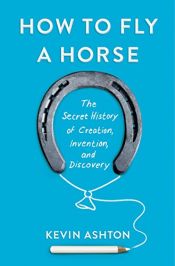 book cover of How to Fly a Horse: The Secret History of Creation, Invention, and Discovery by Kevin Ashton