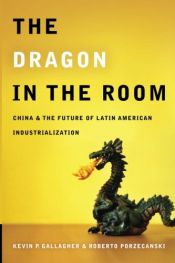 book cover of The Dragon in the Room: China and the Future of Latin American Industrialization by Mary Kevin Gallagher|Roberto Porzecanski