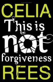 book cover of This is not Forgiveness by Celia Rees