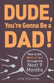 book cover of Dude, You're Gonna Be a Dad!: How to Get (Both of You) Through the Next 9 Months by John Pfeiffer