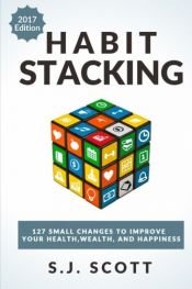 book cover of Habit Stacking: 127 Small Changes to Improve Your Health, Wealth, and Happiness (Most are Five Minutes or Less) by S.J. Scott