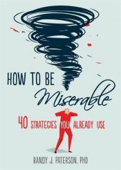 book cover of How to Be Miserable: 40 Strategies You Already Use by Randy J. Paterson PhD