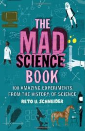 book cover of The Mad Science Book: 100 Amazing Experiments from the History of Science by Reto U. Schneider