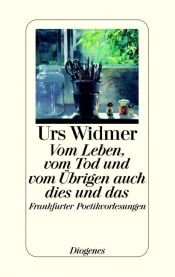 book cover of Vom Leben, vom Tod und vom Übrigen auch dies und das: Frankfurter Poetikvorlesungen by Urs Widmer