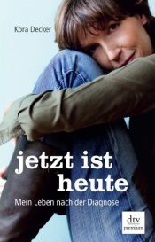 book cover of Jetzt ist heute: Mein Leben nach der Diagnose by Kora Decker