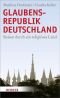 Glaubensrepublik Deutschland : Reisen durch ein religiöses Land